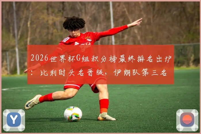 2026世界杯G组积分榜最终排名出炉：比利时头名晋级，伊朗队第三名出线形势深度解读