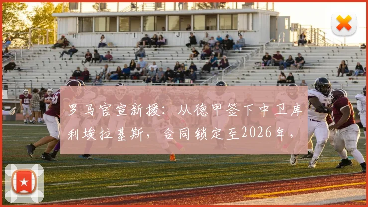 罗马官宣新援：从德甲签下中卫库利埃拉基斯，合同锁定至2026年，球迷怎么看这笔转会？