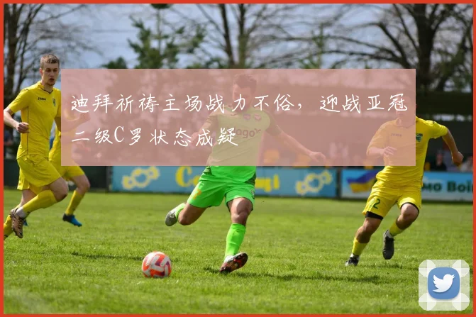 迪拜祈祷主场战力不俗,迎战亚冠二级C罗状态成疑