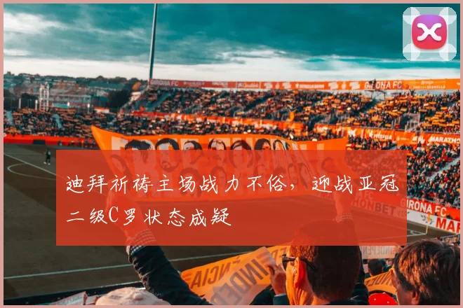 迪拜祈祷主场战力不俗，迎战亚冠二级C罗状态成疑