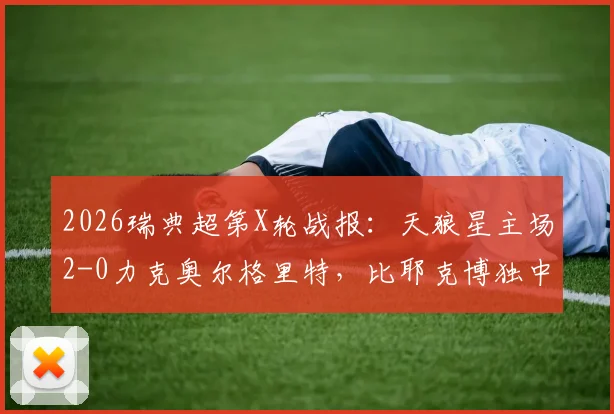 2026瑞典超第X轮战报:天狼星主场2-0力克奥尔格里特,比耶克博独中两元锁定胜局,附全场录像回放与技术统计
