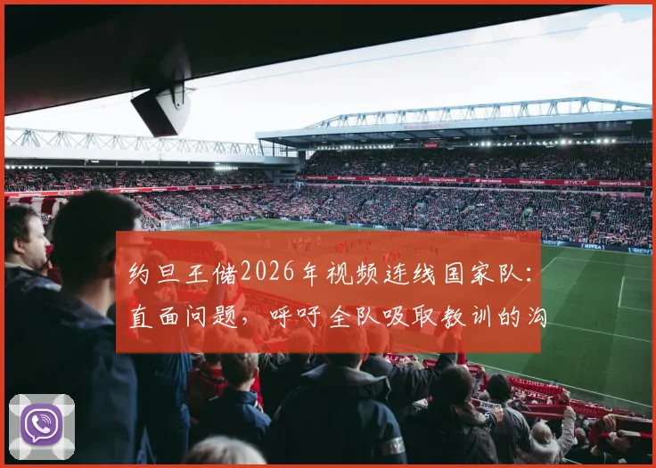 约旦王储2026年视频连线国家队：直面问题，呼吁全队吸取教训的沟通细节与深层意义
