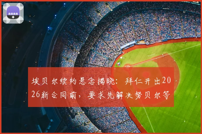 埃贝尔续约悬念揭晓：拜仁开出2026新合同前，要求先解决努贝尔等外租球员难题