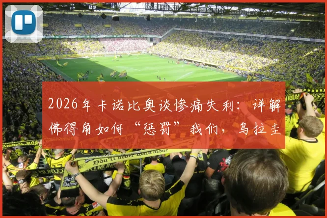 2026年卡诺比奥谈惨痛失利：详解佛得角如何“惩罚”我们，乌拉圭付出了哪些代价