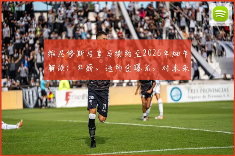 维尼修斯与皇马续约至2026年细节解读：年薪、违约金曝光，对未来引援计划有何影响？