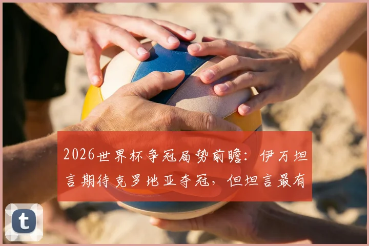 2026世界杯争冠局势前瞻：伊万坦言期待克罗地亚夺冠，但坦言最有实力球队尚难断言