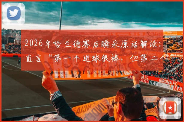 2026年哈兰德赛后瞬采原话解读:直言“第一个进球很棒,但第二个更棒”的背后深意