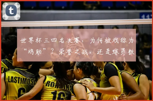 世界杯三四名决赛,为何被戏称为“鸡肋”?荣誉之战,还是球员教练的独特心理解读?