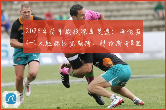 2026年荷甲战报深度复盘：海伦芬4-1大胜赫拉克勒斯，特伦斯考&里维拉如何主宰比赛？附全场战术解析