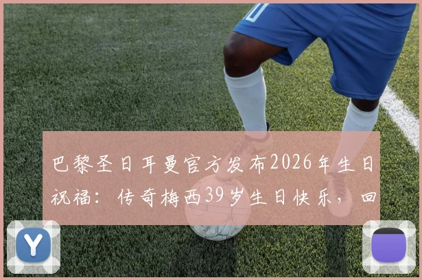 巴黎圣日耳曼官方发布2026年生日祝福：传奇梅西39岁生日快乐，回顾昔日辉煌时刻与真挚寄语
