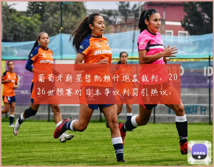 葡萄牙新星哲凯赖什炮轰裁判，2026世预赛对日本争议判罚引热议，球迷追问为何不给任意球