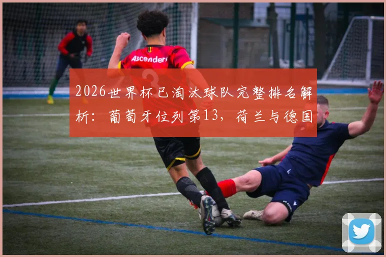 2026世界杯已淘汰球队完整排名解析:葡萄牙位列第13,荷兰与德国排名第17与18位