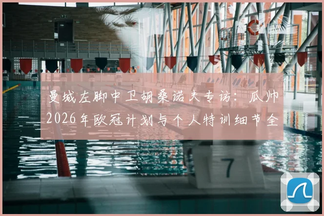 曼城左脚中卫胡桑诺夫专访:瓜帅2026年欧冠计划与个人特训细节全解析