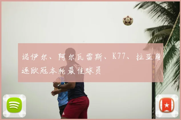诺伊尔、阿尔瓦雷斯、K77、拉亚角逐欧冠本轮最佳球员