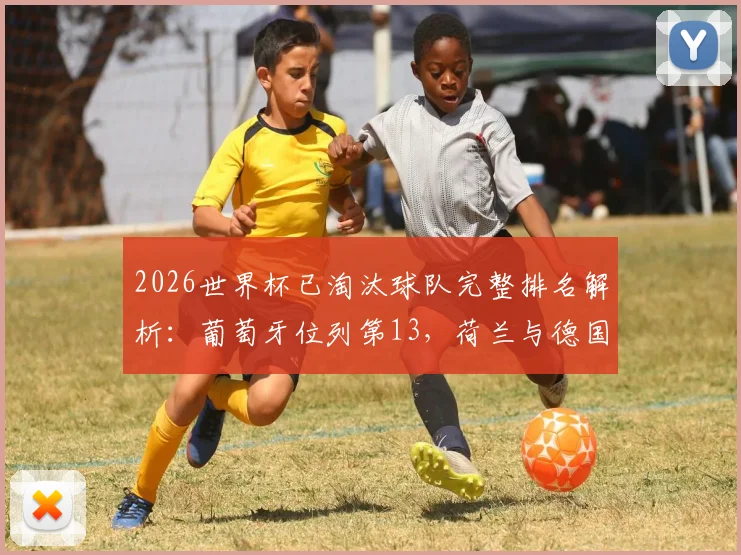 2026世界杯已淘汰球队完整排名解析：葡萄牙位列第13，荷兰与德国排名第17与18位