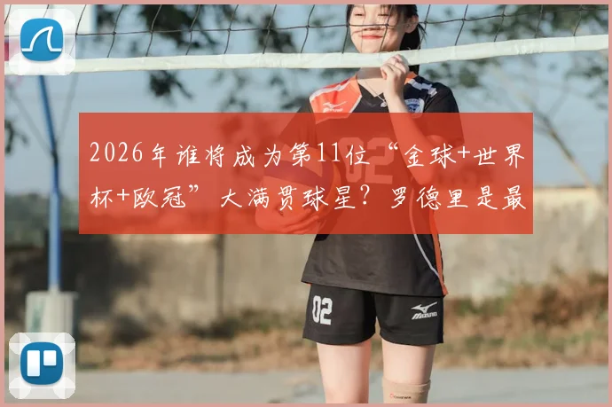2026年谁将成为第11位“金球+世界杯+欧冠”大满贯球星？罗德里是最接近的现役球员！
