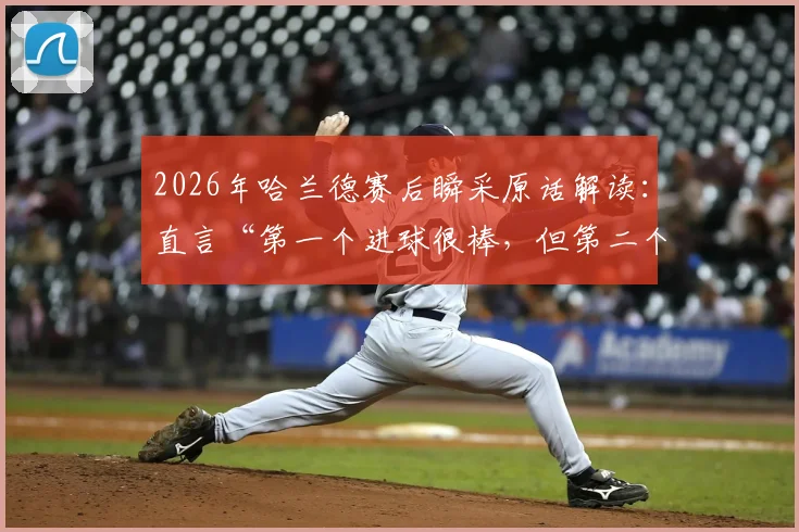 2026年哈兰德赛后瞬采原话解读：直言“第一个进球很棒，但第二个更棒”的背后深意