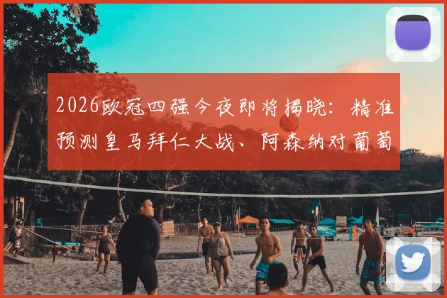 2026欧冠四强今夜即将揭晓:精准预测皇马拜仁大战、阿森纳对葡萄牙体育比分,参与活动赢好礼!