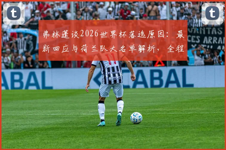 弗林蓬谈2026世界杯落选原因：最新回应与荷兰队大名单解析，全程加油支持