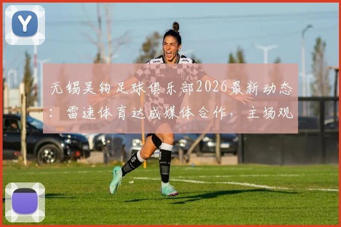 无锡吴钩足球俱乐部2026最新动态：雷速体育达成媒体合作，主场观赛与青训发展指南