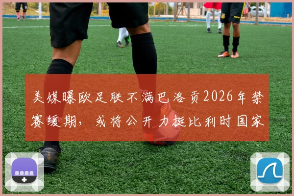 美媒曝欧足联不满巴洛贡2026年禁赛缓期，或将公开力挺比利时国家队
