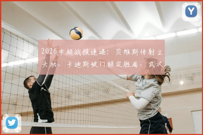 2026中超战报速递：贝维斯传射立头功，卡迪斯破门锁定胜局，武汉三镇2-0击败浙江队