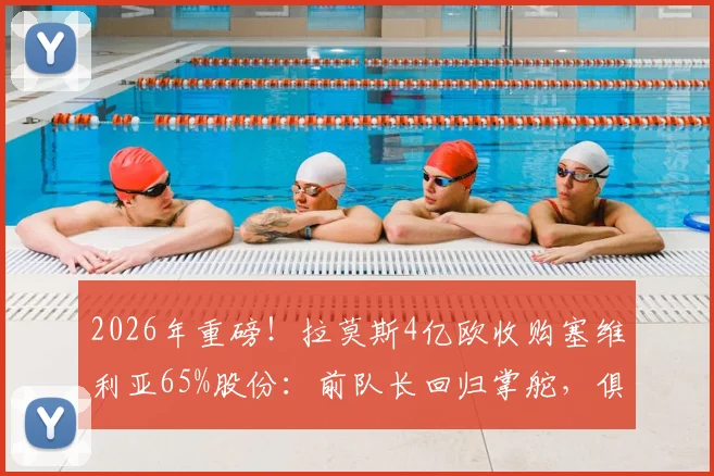 2026年重磅！拉莫斯4亿欧收购塞维利亚65%股份：前队长回归掌舵，俱乐部未来走向深度分析