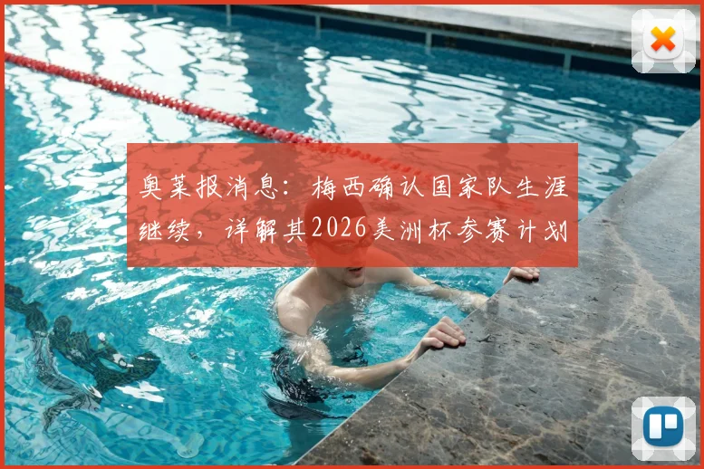 奥莱报消息：梅西确认国家队生涯继续，详解其2026美洲杯参赛计划与未来展望