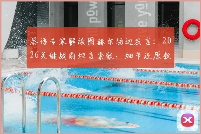 唇语专家解读图赫尔场边发言：2026关键战前坦言紧张，细节还原教练真实心态