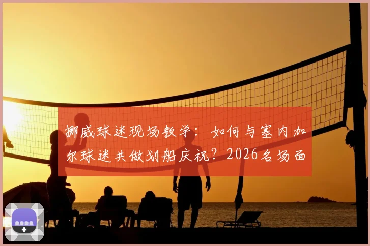 挪威球迷现场教学:如何与塞内加尔球迷共做划船庆祝?2026名场面动作分解
