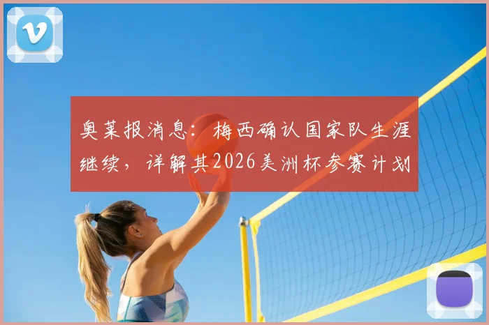 奥莱报消息：梅西确认国家队生涯继续，详解其2026美洲杯参赛计划与未来展望