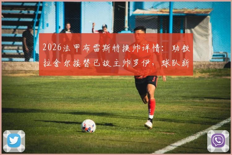 2026法甲布雷斯特换帅详情：助教拉舍尔接替已故主帅罗伊，球队新帅上任完整分析
