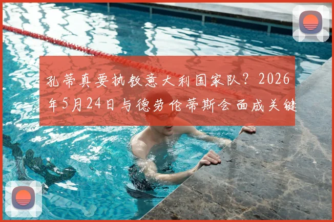 孔蒂真要执教意大利国家队？2026年5月24日与德劳伦蒂斯会面成关键，未来去向分析