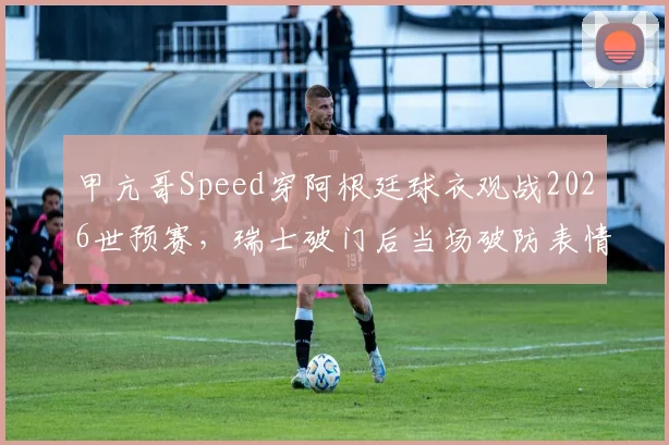 甲亢哥Speed穿阿根廷球衣观战2026世预赛，瑞士破门后当场破防表情包合集