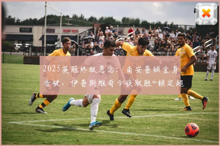 2025英冠终极悬念：南安普顿金身告破，伊普斯维奇今夜取胜=锁定超席位？附最新积分榜与升超条件解读