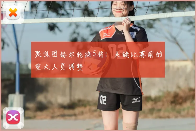 聚焦图赫尔轮换5将:关键比赛前的重大人员调整