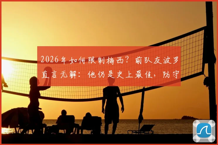 2026年如何限制梅西？前队友波罗直言无解：他仍是史上最佳，防守策略全解析