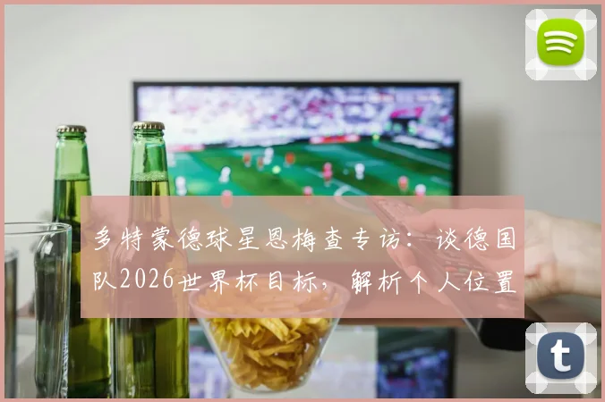 多特蒙德球星恩梅查专访:谈德国队2026世界杯目标,解析个人位置与兄弟对比