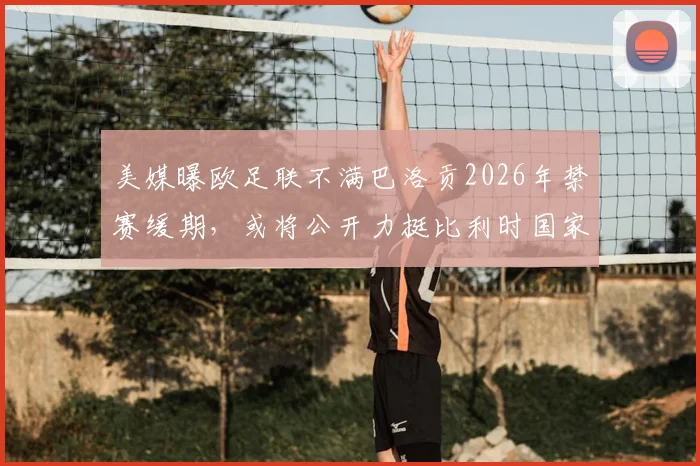 美媒曝欧足联不满巴洛贡2026年禁赛缓期,或将公开力挺比利时国家队