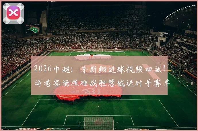 2026中超：李新翔进球视频回放！海港客场艰难战胜蓉城送对手赛季首败，武磊表现如何？