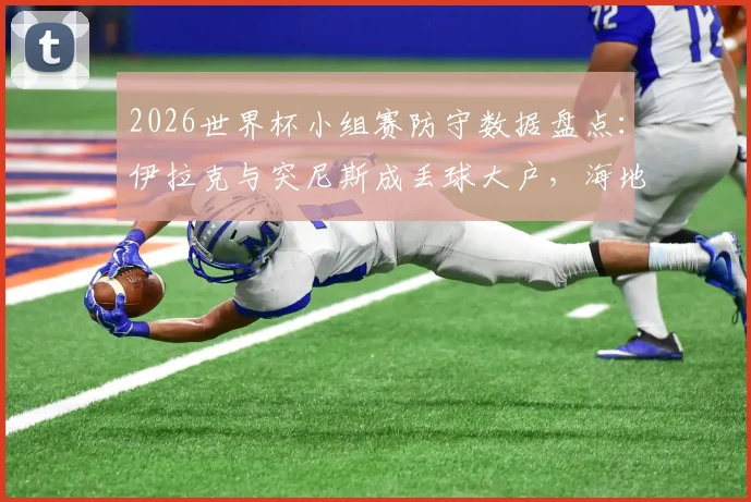 2026世界杯小组赛防守数据盘点：伊拉克与突尼斯成丢球大户，海地犯规次数领跑榜单