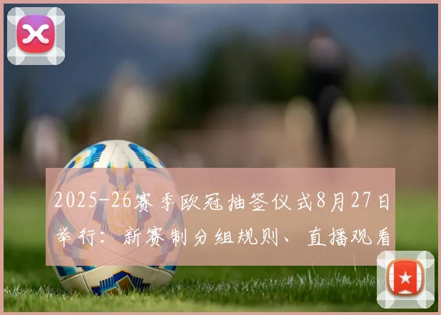 2025-26赛季欧冠抽签仪式8月27日举行：新赛制分组规则、直播观看指南及后续赛程前瞻
