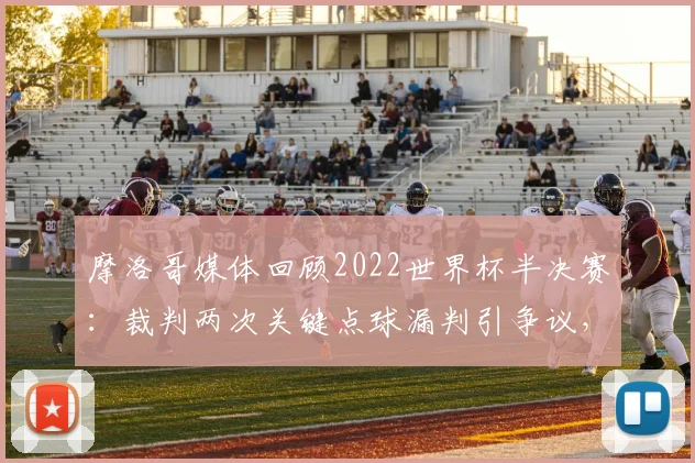 摩洛哥媒体回顾2022世界杯半决赛：裁判两次关键点球漏判引争议，球迷呼吁2026赛事公平