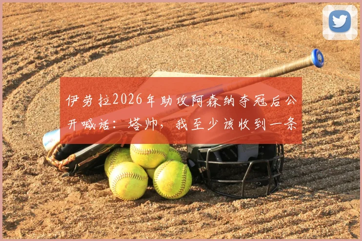 伊劳拉2026年助攻阿森纳夺冠后公开喊话：塔帅，我至少该收到一条致谢短信，事件深度解析与后续跟踪