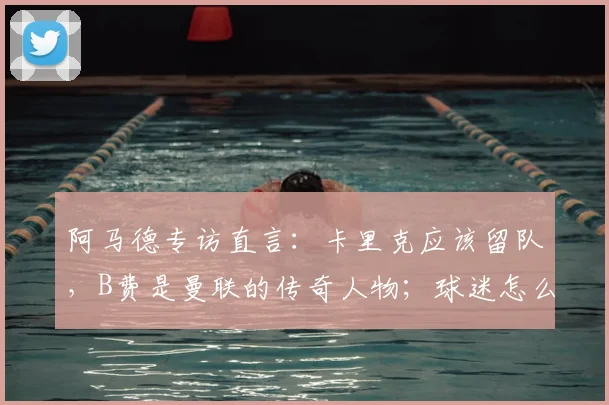 阿马德专访直言：卡里克应该留队，B费是曼联的传奇人物；球迷怎么看？