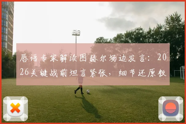 唇语专家解读图赫尔场边发言：2026关键战前坦言紧张，细节还原教练真实心态