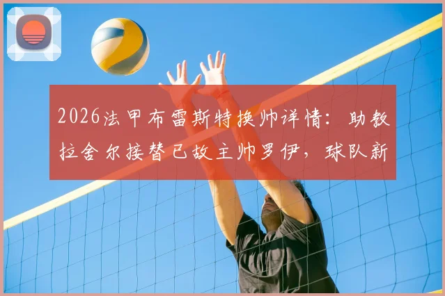 2026法甲布雷斯特换帅详情：助教拉舍尔接替已故主帅罗伊，球队新帅上任完整分析