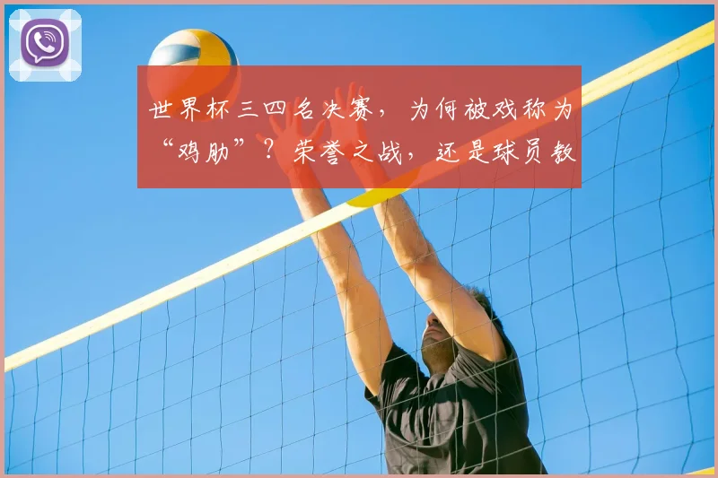 世界杯三四名决赛，为何被戏称为“鸡肋”？荣誉之战，还是球员教练的独特心理解读？