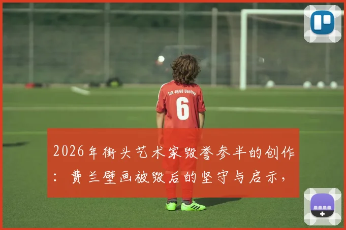 2026年街头艺术家毁誉参半的创作：费兰壁画被毁后的坚守与启示，从争议看公共艺术生存现状