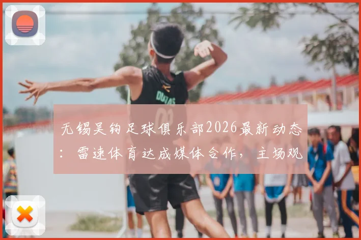 无锡吴钩足球俱乐部2026最新动态：雷速体育达成媒体合作，主场观赛与青训发展指南